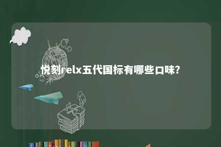 悦刻relx五代国标有哪些口味？ 